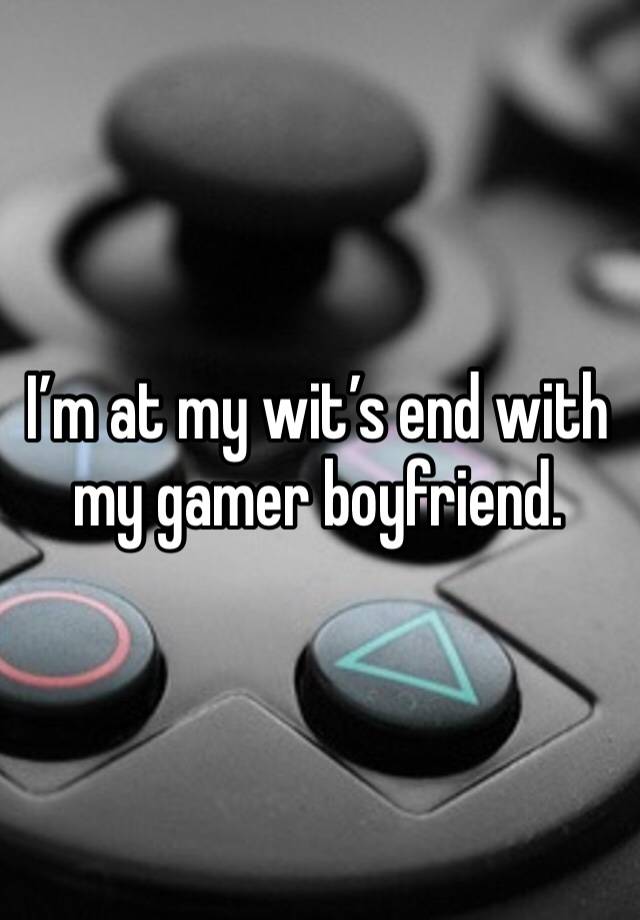 I’m at my wit’s end with my gamer boyfriend.