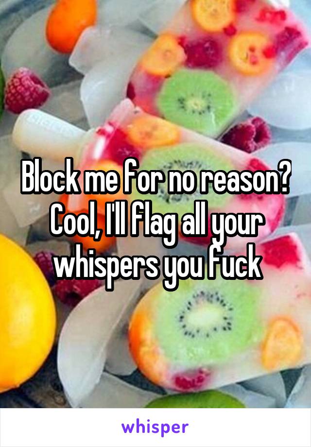 Block me for no reason? Cool, I'll flag all your whispers you fuck