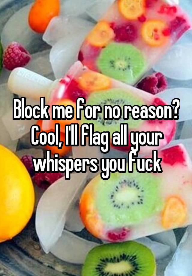 Block me for no reason? Cool, I'll flag all your whispers you fuck