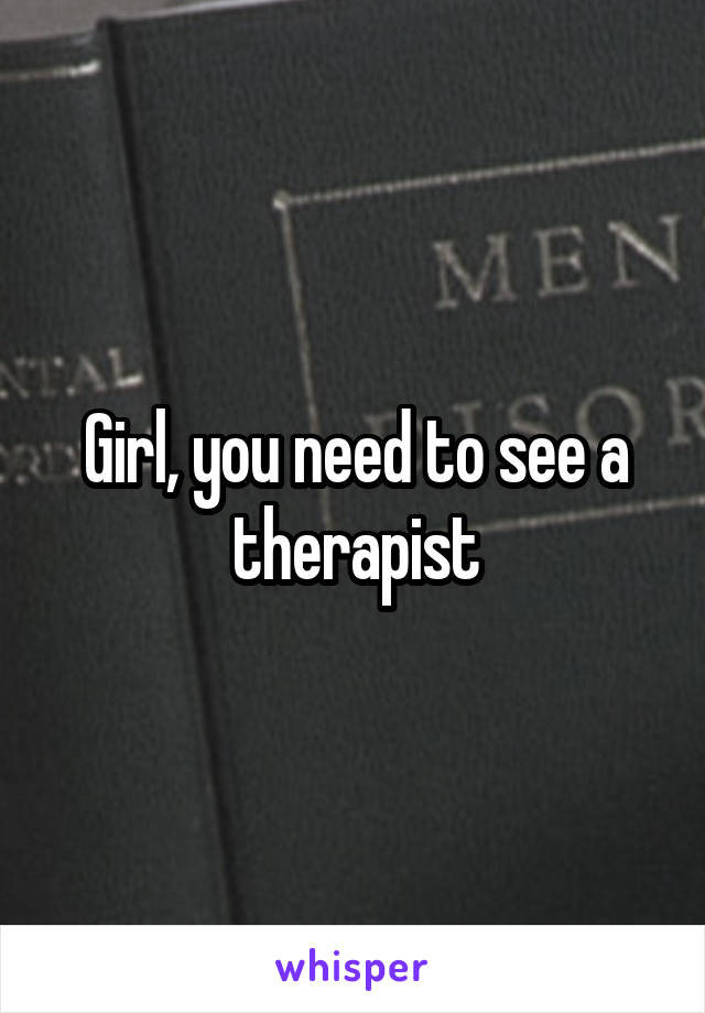 Girl, you need to see a therapist