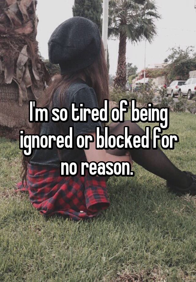 I'm so tired of being ignored or blocked for no reason. 