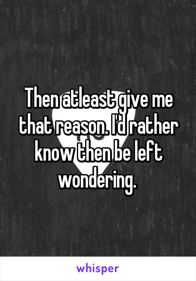 Then atleast give me that reason. I'd rather know then be left wondering. 