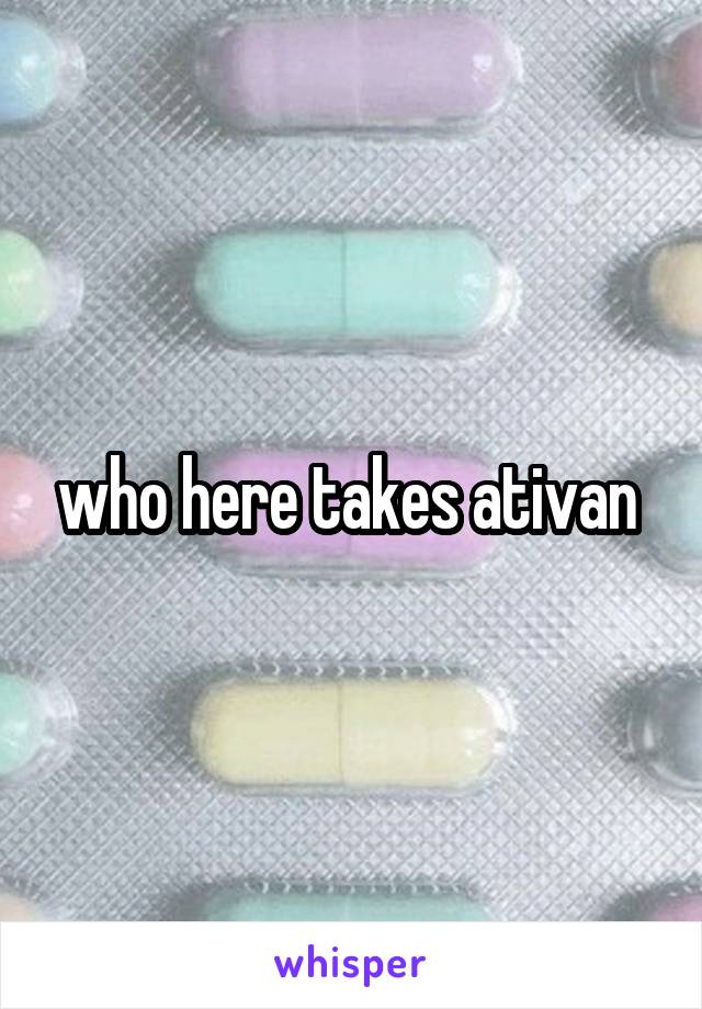 who here takes ativan 