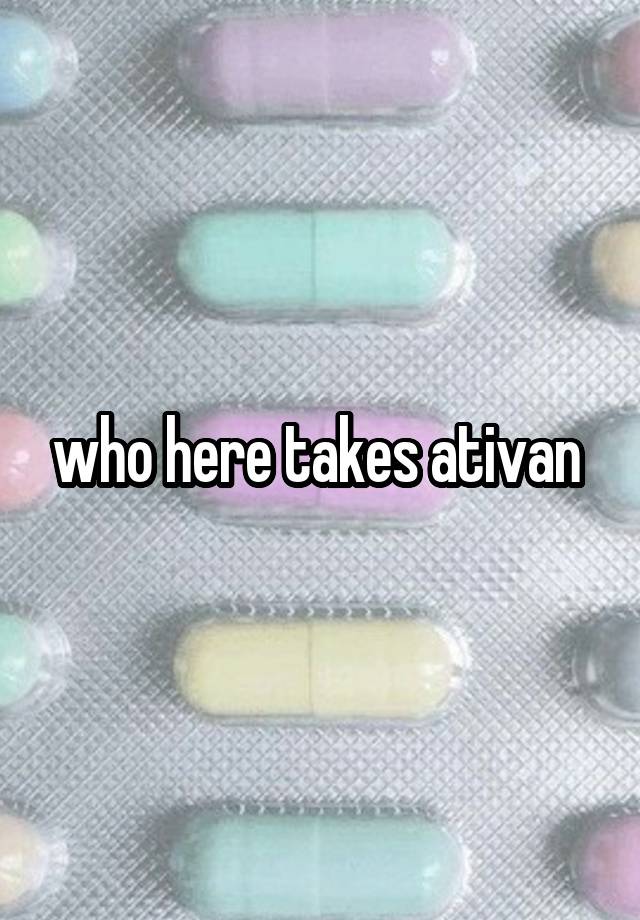 who here takes ativan 