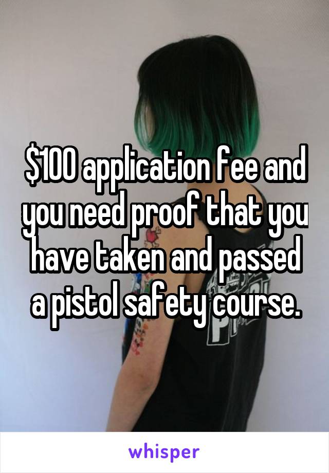 $100 application fee and you need proof that you have taken and passed a pistol safety course.