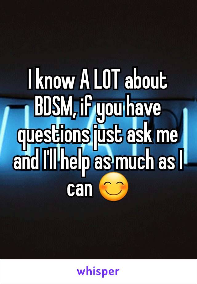 I know A LOT about BDSM, if you have questions just ask me and I'll help as much as I can 😊