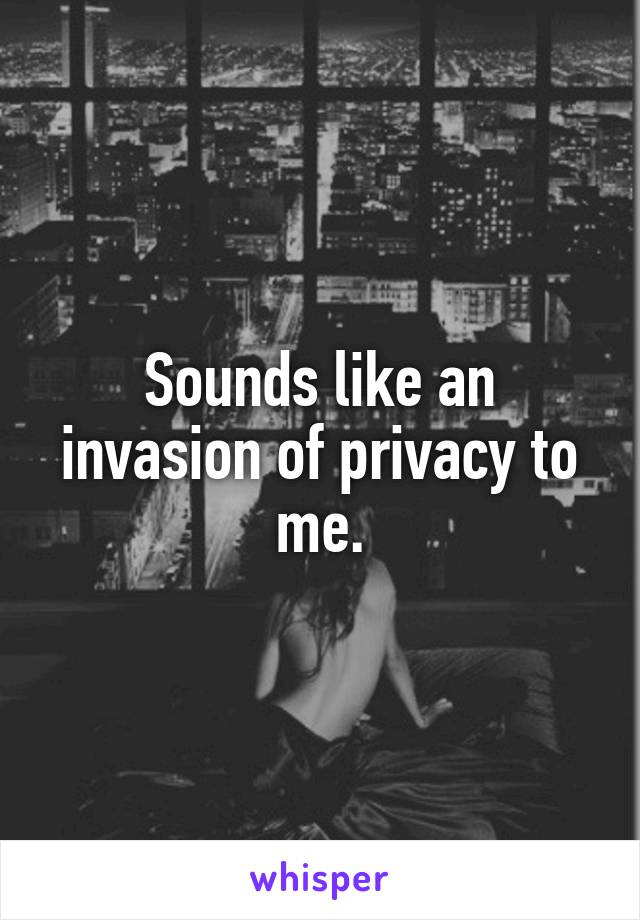 Sounds like an invasion of privacy to me.