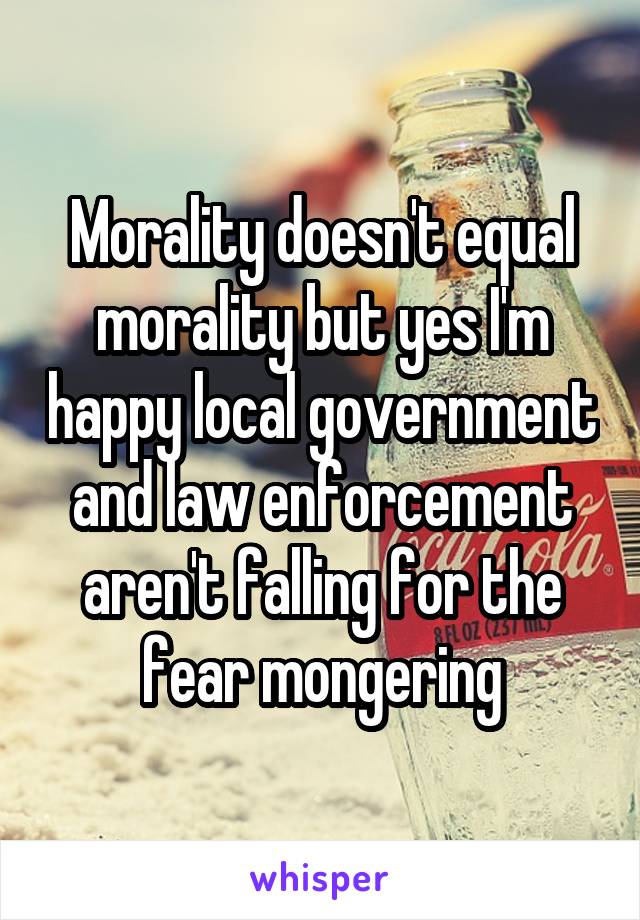 Morality doesn't equal morality but yes I'm happy local government and law enforcement aren't falling for the fear mongering