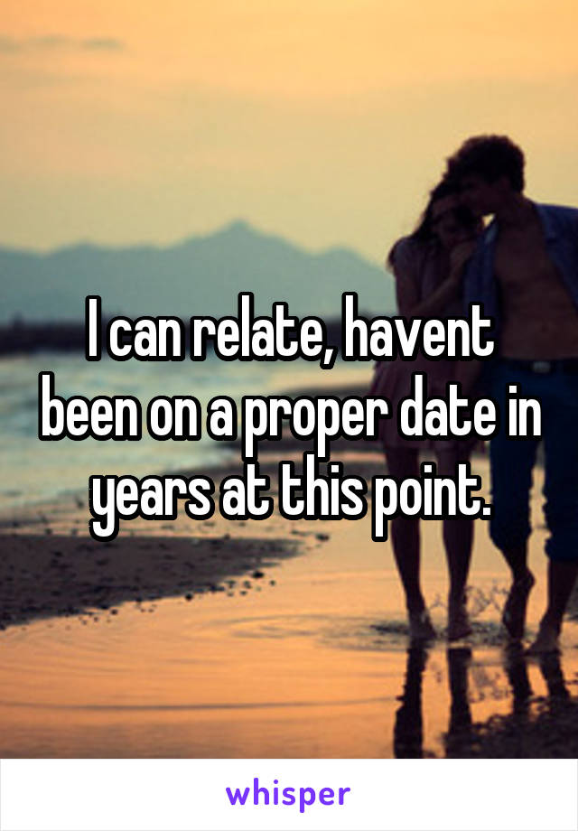 I can relate, havent been on a proper date in years at this point.