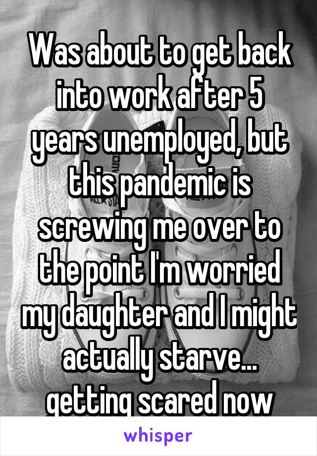 Was about to get back into work after 5 years unemployed, but this pandemic is screwing me over to the point I'm worried my daughter and I might actually starve... getting scared now
