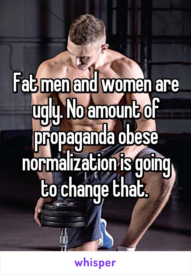 Fat men and women are ugly. No amount of propaganda obese normalization is going to change that. 