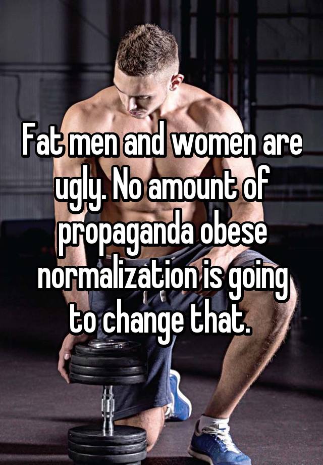 Fat men and women are ugly. No amount of propaganda obese normalization is going to change that. 