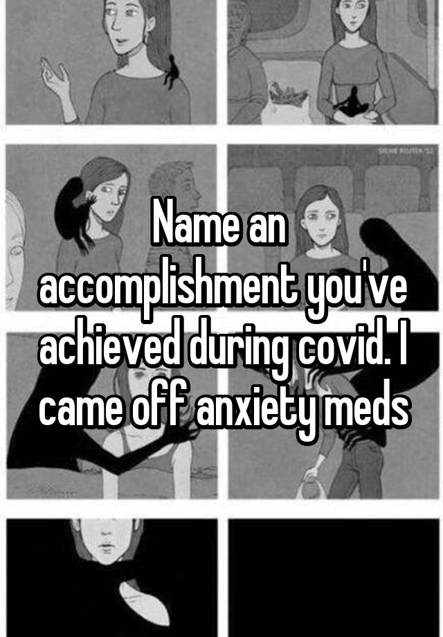 Name an  accomplishment you've achieved during covid. I came off anxiety meds