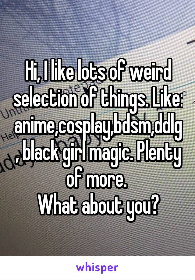 Hi, I like lots of weird selection of things. Like: anime,cosplay,bdsm,ddlg, black girl magic. Plenty of more. 
What about you?