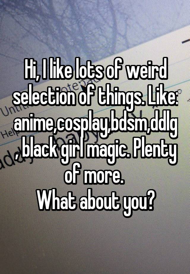 Hi, I like lots of weird selection of things. Like: anime,cosplay,bdsm,ddlg, black girl magic. Plenty of more. 
What about you?