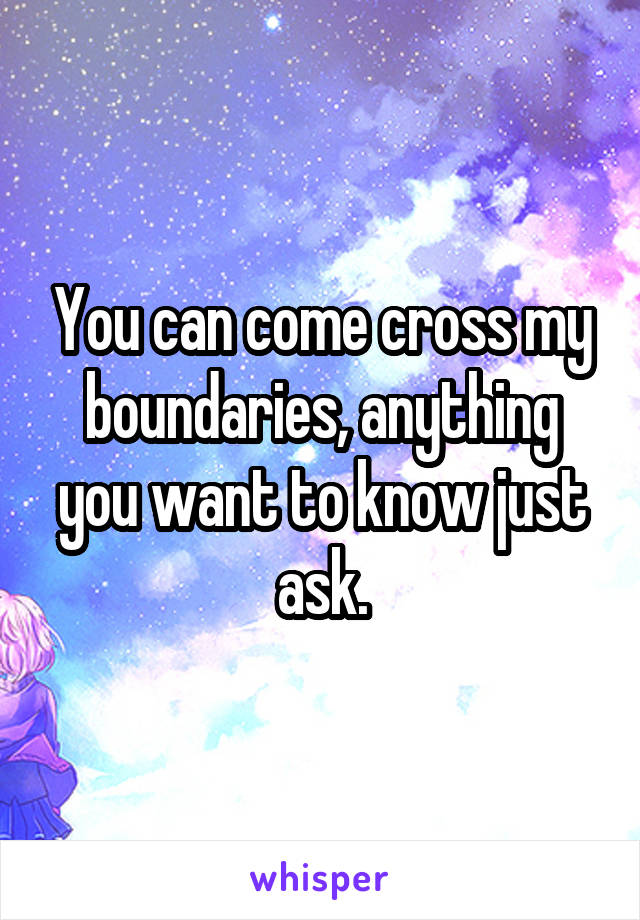 You can come cross my boundaries, anything you want to know just ask.