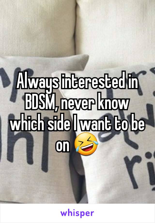 Always interested in BDSM, never know which side I want to be on 🤣