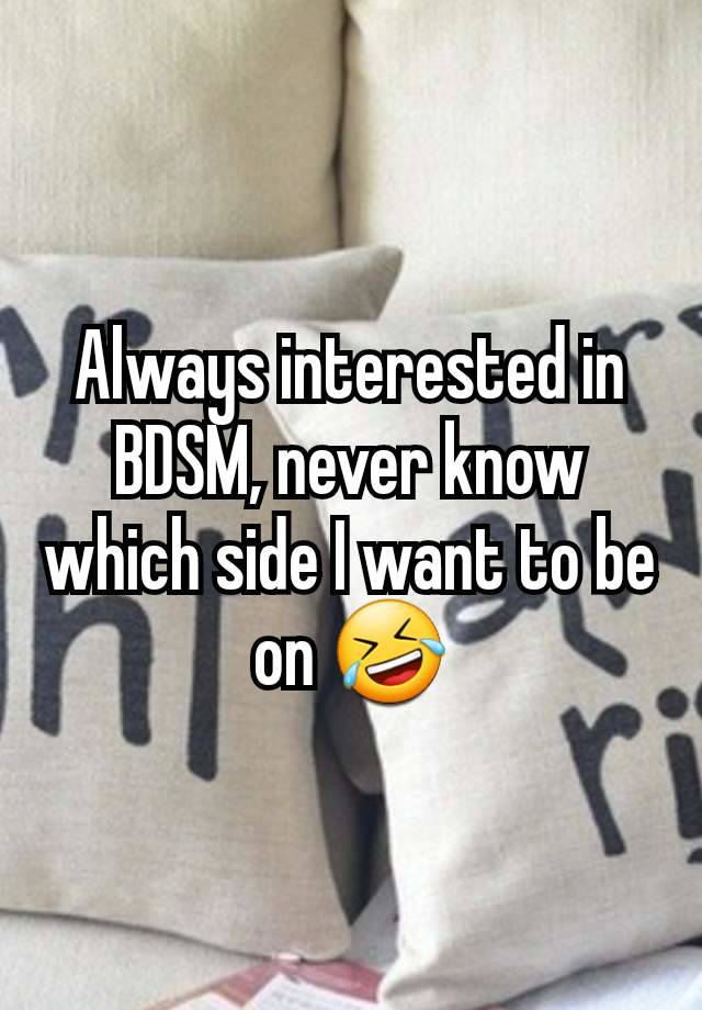 Always interested in BDSM, never know which side I want to be on 🤣