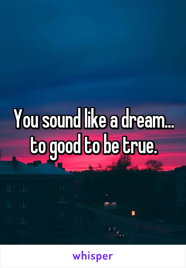 You sound like a dream... to good to be true.