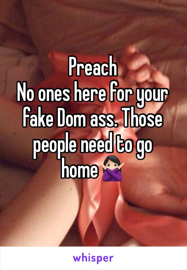 Preach 
No ones here for your fake Dom ass. Those people need to go home🙅🏻‍♀️