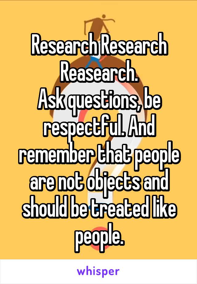 Research Research Reasearch.
Ask questions, be respectful. And remember that people are not objects and should be treated like people.