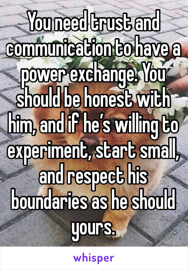 You need trust and communication to have a power exchange. You should be honest with him, and if he’s willing to experiment, start small, and respect his boundaries as he should yours.