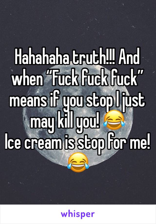 Hahahaha truth!!! And when “Fuck fuck fuck” means if you stop I just may kill you! 😂
Ice cream is stop for me!  😂