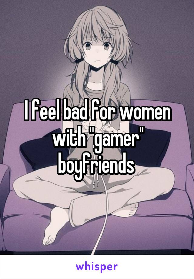 I feel bad for women with "gamer" boyfriends 