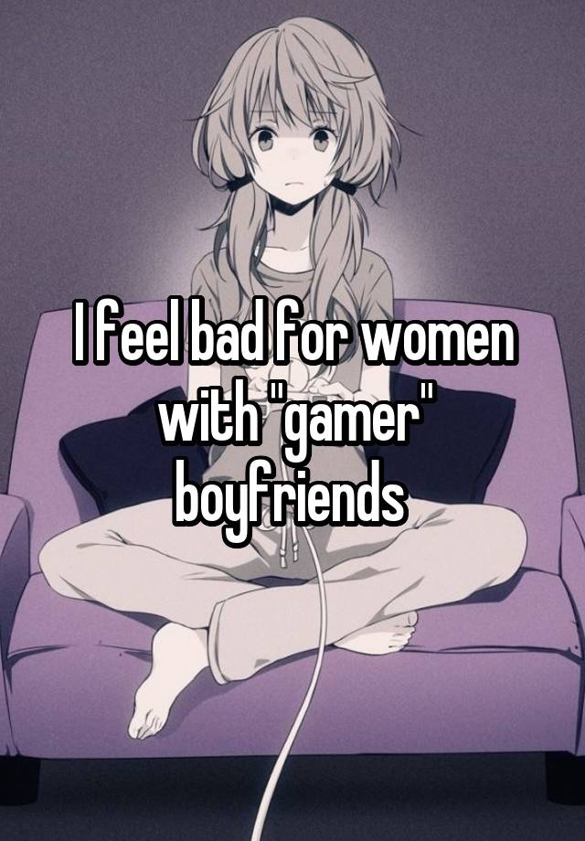 I feel bad for women with "gamer" boyfriends 