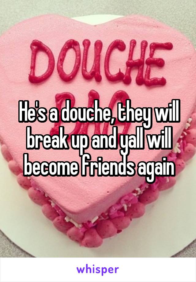 He's a douche, they will break up and yall will become friends again