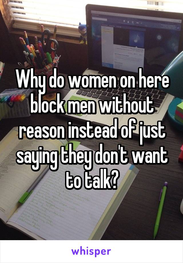 Why do women on here block men without reason instead of just saying they don't want to talk?