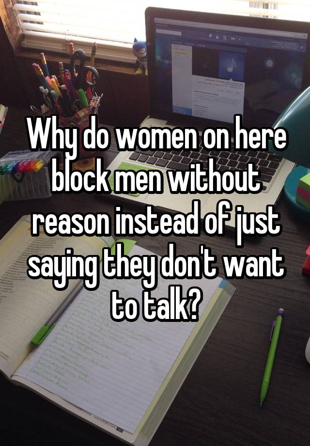 Why do women on here block men without reason instead of just saying they don't want to talk?