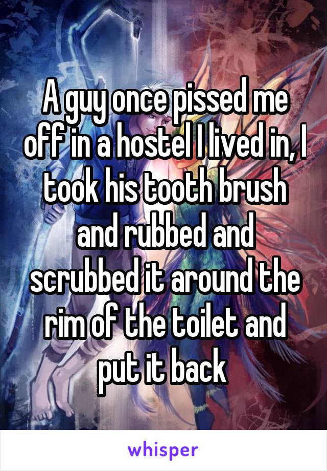 A guy once pissed me off in a hostel I lived in, I took his tooth brush and rubbed and scrubbed it around the rim of the toilet and put it back 