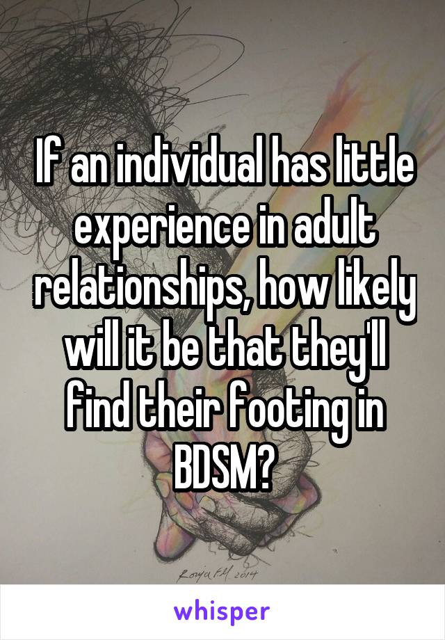 If an individual has little experience in adult relationships, how likely will it be that they'll find their footing in BDSM?