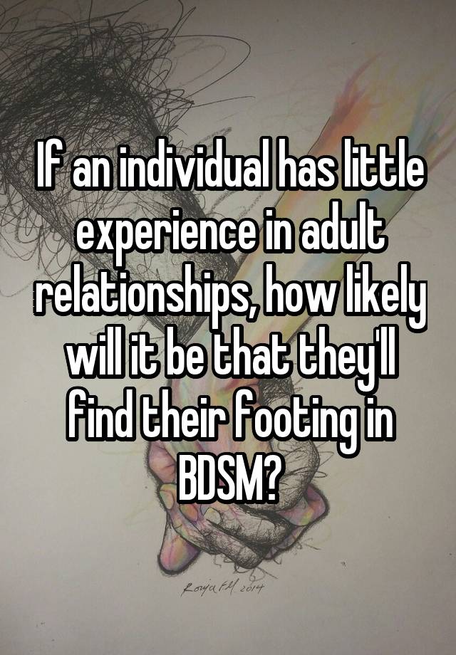 If an individual has little experience in adult relationships, how likely will it be that they'll find their footing in BDSM?