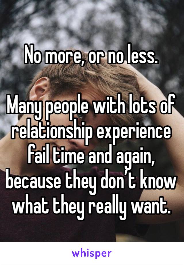 No more, or no less. 

Many people with lots of relationship experience fail time and again, because they don’t know what they really want. 