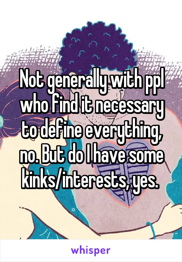 Not generally with ppl who find it necessary to define everything, no. But do I have some kinks/interests, yes. 