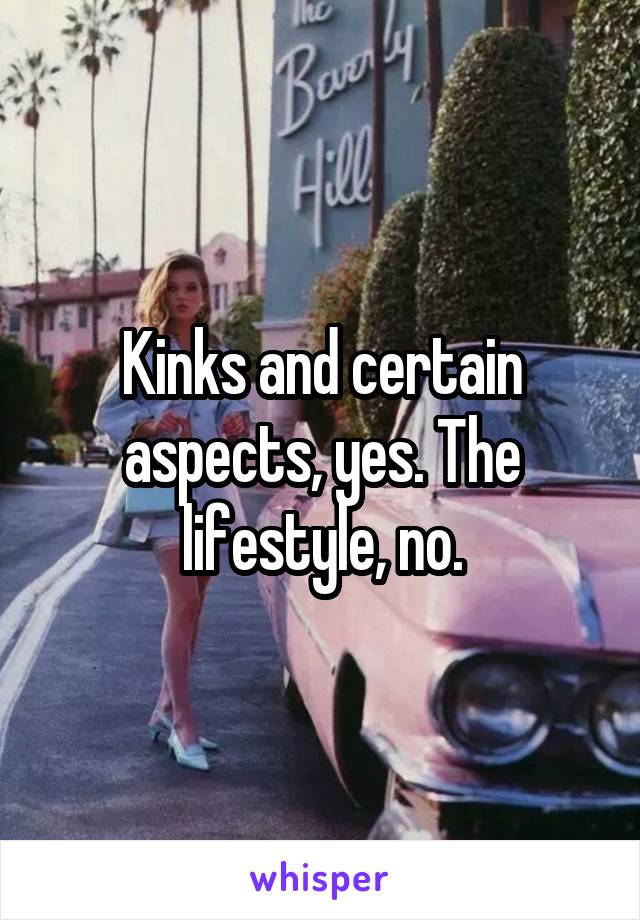 Kinks and certain aspects, yes. The lifestyle, no.