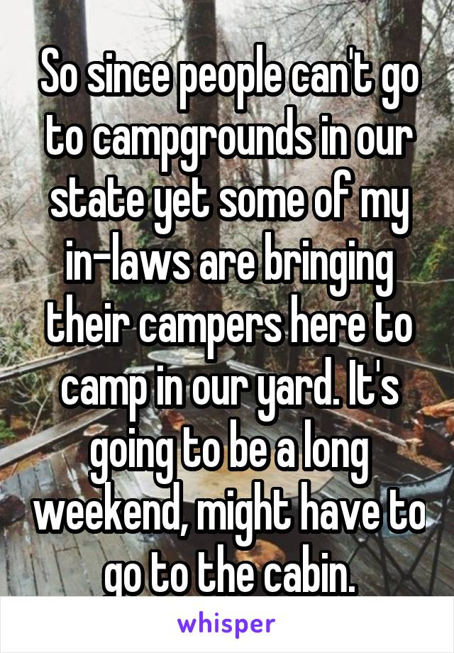 So since people can't go to campgrounds in our state yet some of my in-laws are bringing their campers here to camp in our yard. It's going to be a long weekend, might have to go to the cabin.