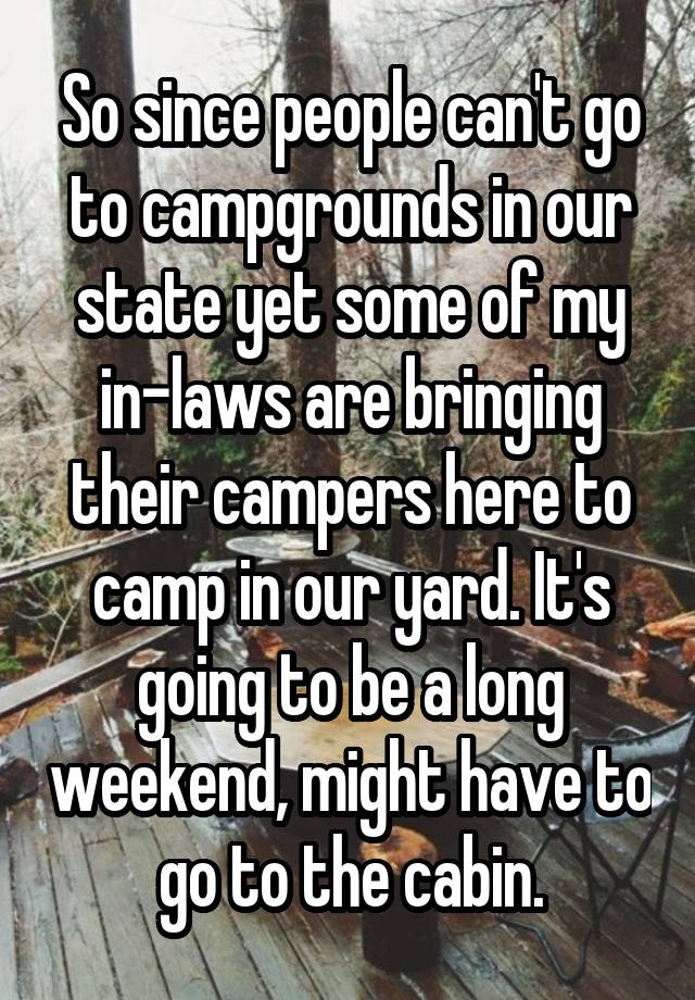 So since people can't go to campgrounds in our state yet some of my in-laws are bringing their campers here to camp in our yard. It's going to be a long weekend, might have to go to the cabin.