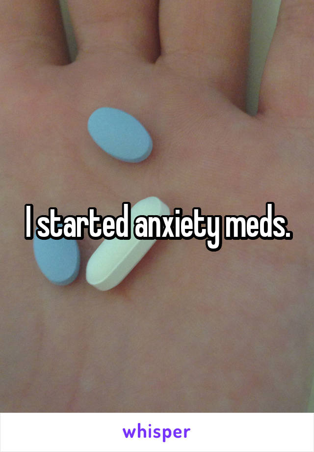 I started anxiety meds.