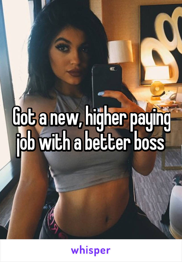 Got a new, higher paying job with a better boss 