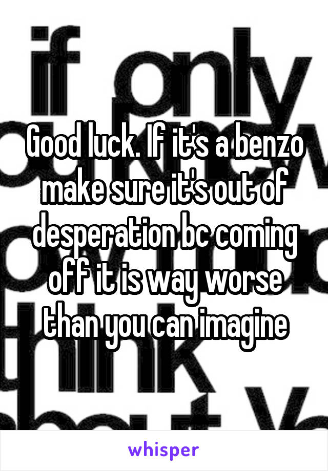 Good luck. If it's a benzo make sure it's out of desperation bc coming off it is way worse than you can imagine