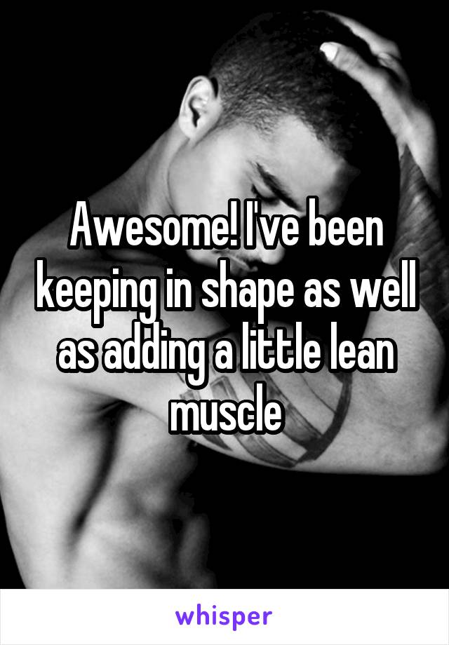 Awesome! I've been keeping in shape as well as adding a little lean muscle