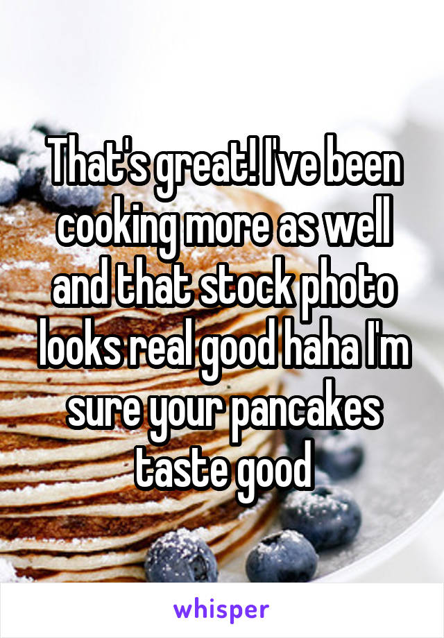 That's great! I've been cooking more as well and that stock photo looks real good haha I'm sure your pancakes taste good