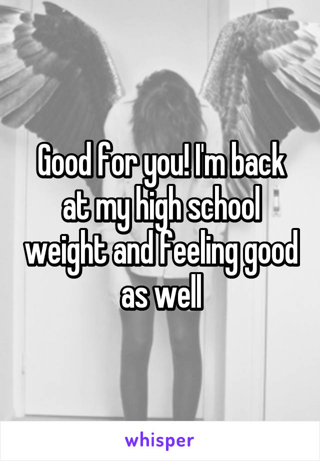 Good for you! I'm back at my high school weight and feeling good as well