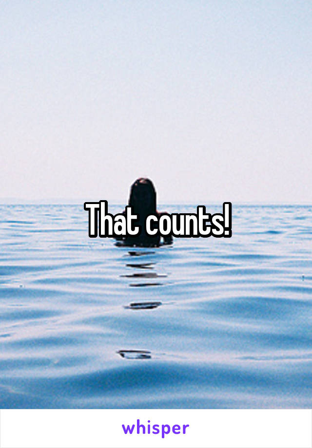 That counts!