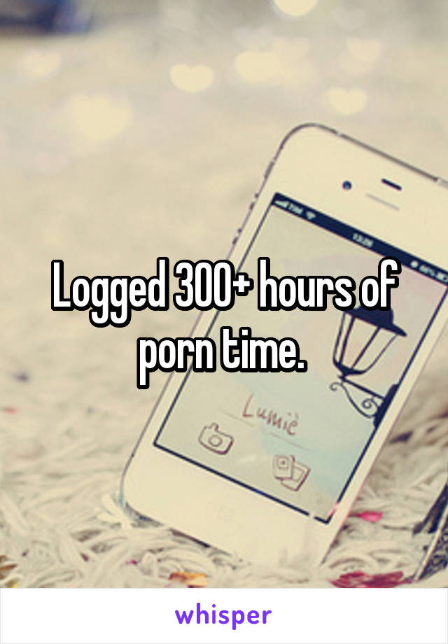 Logged 300+ hours of porn time. 