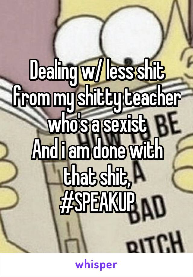 Dealing w/ less shit from my shitty teacher who's a sexist
And i am done with that shit,
#SPEAKUP