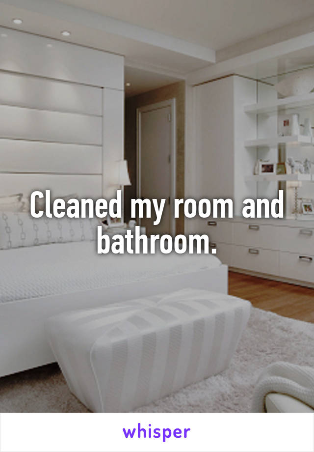 Cleaned my room and bathroom.